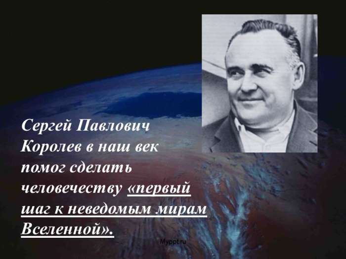 Сергей Павлович Королев в наш век помог сделать человечеству «первый шаг к неведомым мирам Вселенной».