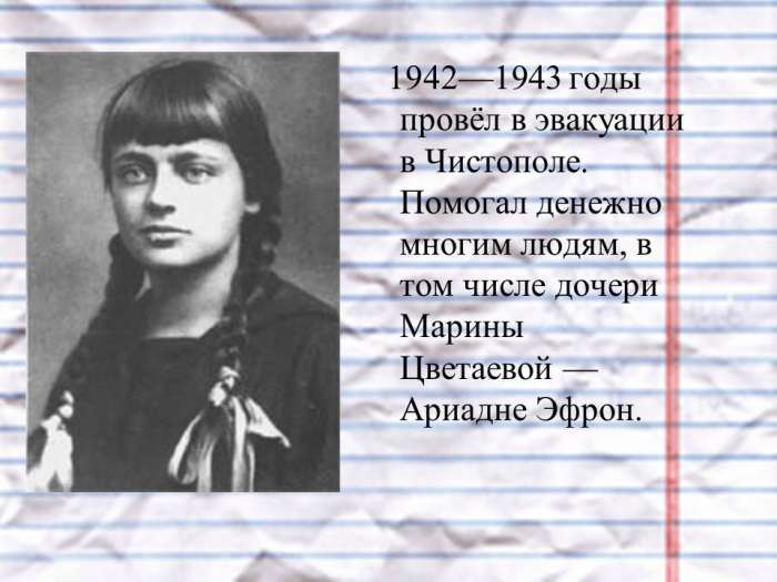1942—1943 годы провёл в эвакуации в Чистополе. Помогал денежно многим людям, в том числе дочери Марины Цветаевой — Ариадне Эфрон.