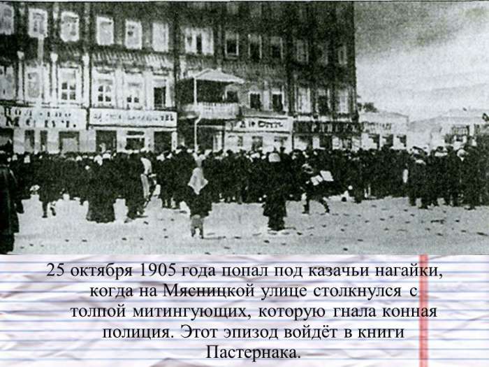 25 октября 1905 года попал под казачьи нагайки, когда на Мясницкой улице столкнулся с толпой митингующих, которую гнала конная полиция. Этот эпизод войдёт в книги Пастернака.