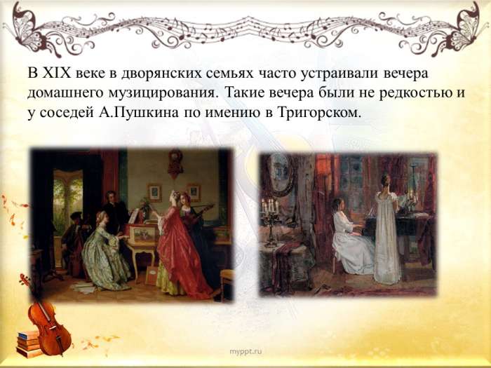 В ХIХ веке в дворянских семьях часто устраивали вечера домашнего музицирования. Такие вечера были не редкостью и у соседей А.Пушкина по имению в Тригорском.