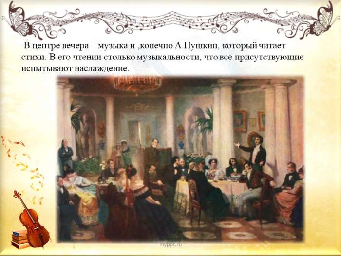 В центре вечера – музыка и ,конечно А.Пушкин, который читает стихи. В его чтении столько музыкальности, что все присутствующие испытывают наслаждение.
