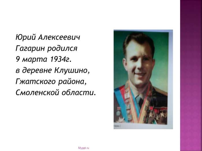 Юрий Алексеевич  Гагарин родился  9 марта 1934г.  в деревне Клушино,  Гжатского района,  Смоленской области.