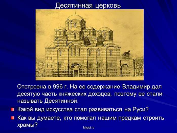 Отстроена в 996 г. На ее содержание Владимир дал десятую часть княжеских доходов, поэтому ее стали называть Десятинной.  Какой вид искусства стал развиваться на Руси?  Как вы думаете, кто помогал нашим предкам строить храмы?