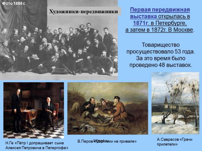 Первая передвижная выставка открылась в 1871г. в Петербурге,  а затем в 1872г. В Москве.  Товарищество просуществовало 53 года.  За это время было проведено 48 выставок.