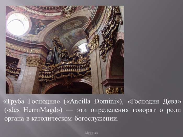 «Труба Господня» («Ancilla Domini»), «Господня Дева» («des НеrrnMagd») — эти определения говорят о роли органа в католическом богослужении.