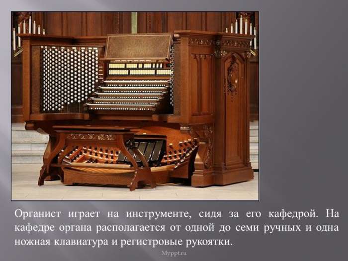 Органист играет на инструменте, сидя за его кафедрой. На кафедре органа располагается от одной до семи ручных и одна ножная клавиатура и регистровые рукоятки.