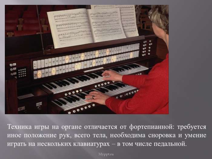 Техника игры на органе отличается от фортепианной: требуется иное положение рук, всего тела, необходима сноровка и умение играть на нескольких клавиатурах – в том числе педальной.