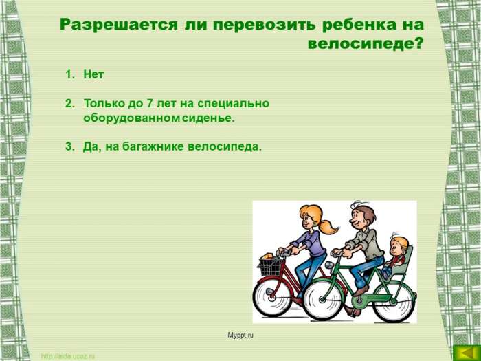 Разрешается ли перевозить ребенка на велосипеде?  Нет  Только до 7 лет на специально оборудованном сиденье.  Да, на багажнике велосипеда.