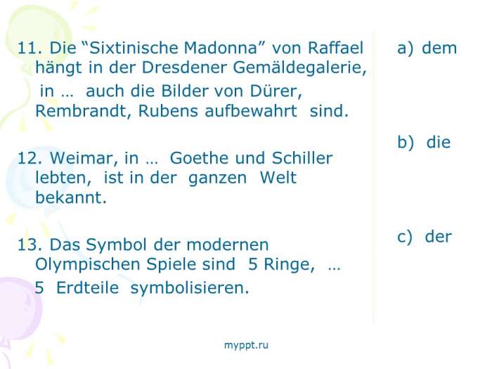 Die “Sixtinische Madonna” von Raffael hängt in der Dresdener Gemäldegalerie,  in … auch die Bilder von Dürer, Rembrandt, Rubens aufbewahrt sind.  12. Weimar, in … Goethe und Schiller lebten, ist in der ganzen Welt bekannt.  13. Das Symbol der modernen Olympischen Spiele sind 5 Ringe, …  5 Erdteile symbolisieren.