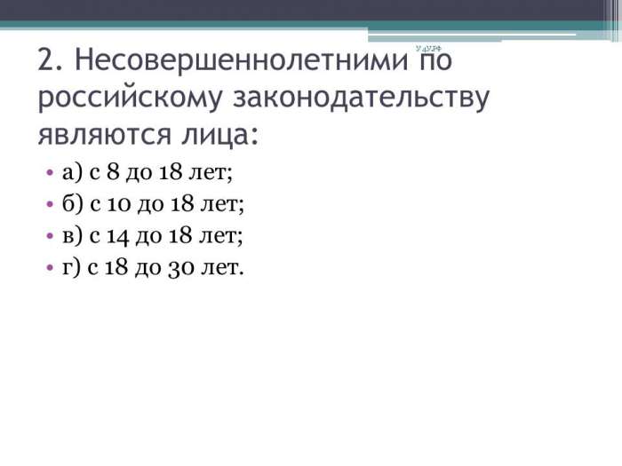 2. Несовершеннолетними по российскому законодательству являются лица:  а) с 8 до 18 лет;  б) с 10 до 18 лет;  в) с 14 до 18 лет;  г) с 18 до 30 лет.