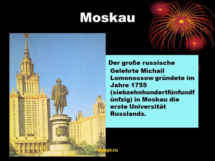 Der große russische Gelehrte Michail Lomonossow gründete im Jahre 1755 (siebzehnhundertfünfundf ünfzig) in Moskau die erste Universität Russlands.