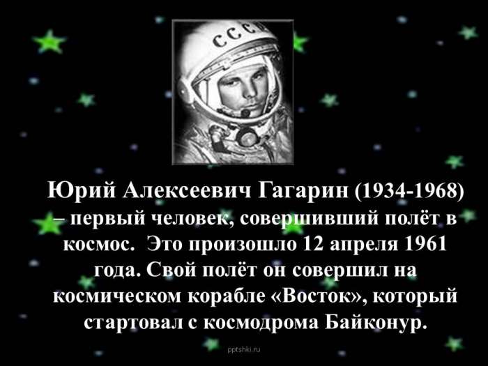 Юрий Алексеевич Гагарин (1934-1968) – первый человек, совершивший полёт в космос. Это произошло 12 апреля 1961 года. Свой полёт он совершил на космическом корабле «Восток», который стартовал с космодрома Байконур.