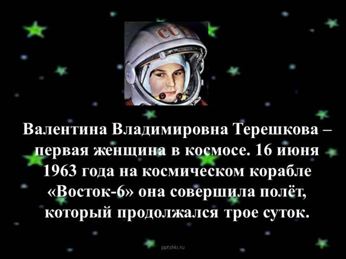 Валентина Владимировна Терешкова – первая женщина в космосе. 16 июня 1963 года на космическом корабле «Восток-6» она совершила полёт, который продолжался трое суток.