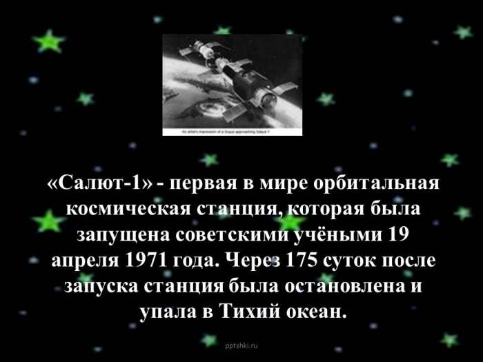 «Салют-1» - первая в мире орбитальная космическая станция, которая была запущена советскими учёными 19 апреля 1971 года. Через 175 суток после запуска станция была остановлена и упала в Тихий океан.