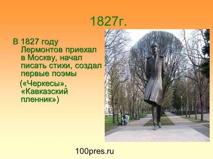 В 1827 году Лермонтов приехал в Москву, начал писать стихи, создал первые поэмы  («Черкесы», «Кавказский пленник»)