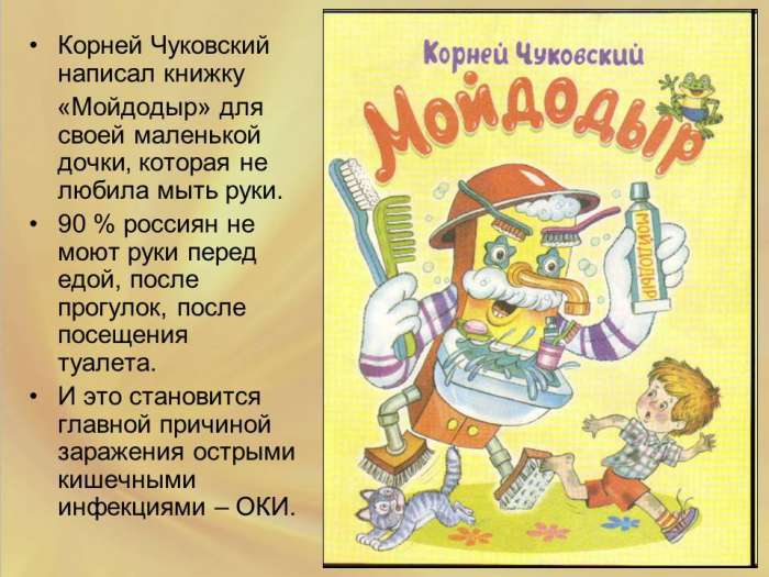 Корней Чуковский написал книжку  «Мойдодыр» для своей маленькой дочки‚ которая не любила мыть руки.  90 % россиян не  моют руки перед едой, после прогулок, после посещения туалета.  И это становится главной причиной заражения острыми кишечными инфекциями – ОКИ.