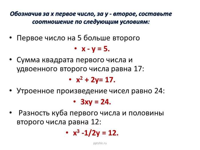 Обозначив за х первое число, за у - второе, составьте соотношение по следующим условиям:  Первое число на 5 больше второго  х - у = 5.  Сумма квадрата первого числа и удвоенного второго числа равна 17:  х2 + 2у= 17.  Утроенное произведение чисел равно 24:  3ху = 24.  Разность куба первого числа и половины второго числа равна 12:  х3 -1/2у = 12.