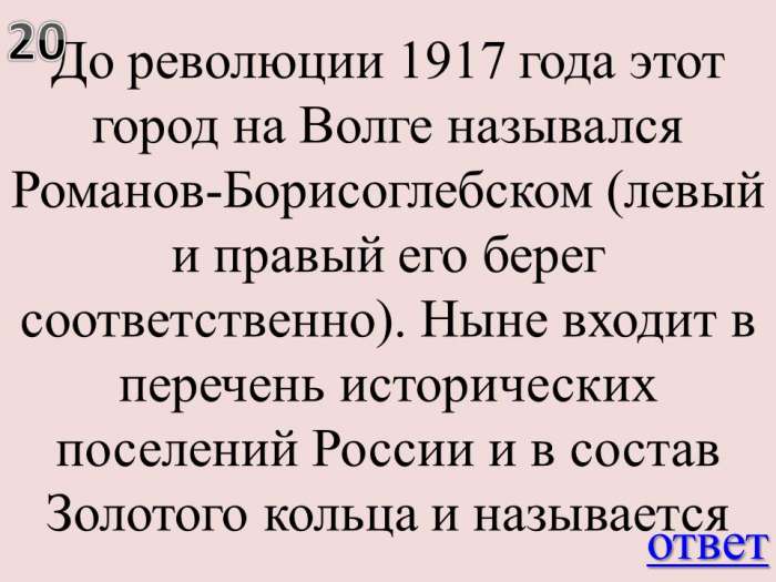 До революции 1917 года этот город на Волге назывался Романов-Борисоглебском (левый и правый его берег соответственно). Ныне входит в перечень исторических поселений России и в состав Золотого кольца и называется