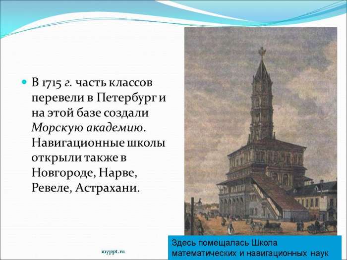 В 1715 г. часть классов перевели в Петербург и на этой базе создали Морскую академию. Навигационные школы открыли также в Новгороде, Нарве, Ревеле, Астрахани.