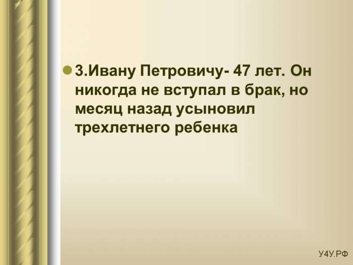 3.Ивану Петровичу- 47 лет. Он никогда не вступал в брак, но месяц назад усыновил трехлетнего ребенка.