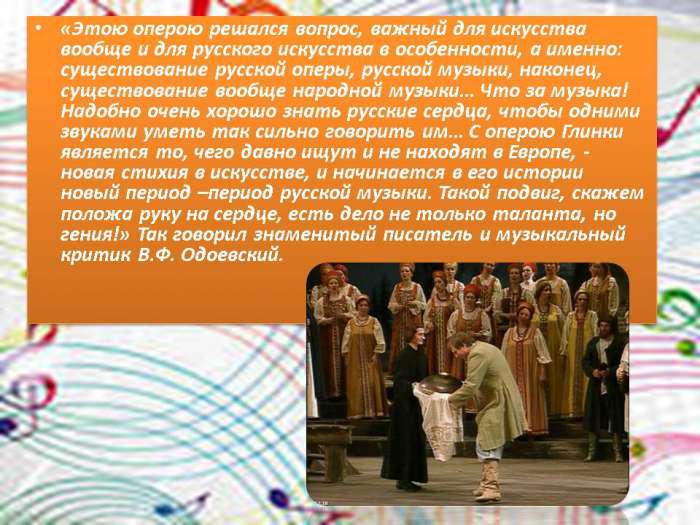 Этою оперою решался вопрос, важный для искусства вообще и для русского искусства в особенности, а именно: существование русской оперы, русской музыки, наконец, существование вообще народной музыки.