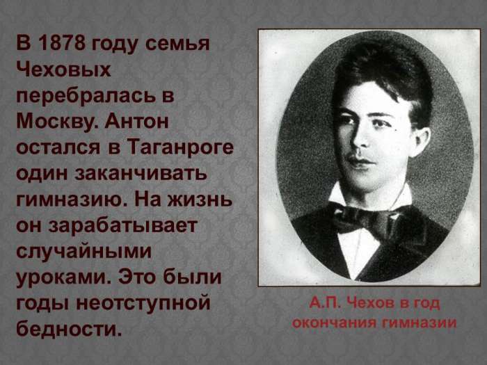 В 1878 году семья Чеховых перебралась в Москву. Антон остался в Таганроге один заканчивать гимназию. На жизнь он зарабатывает случайными уроками.