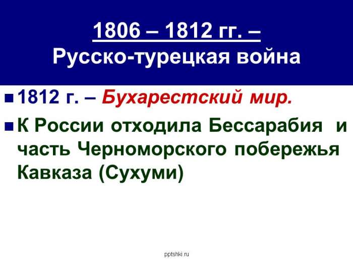 1806 – 1812 гг. – Русско-турецкая война  1812 г. – Бухарестский мир. К России отходила Бессарабия и часть Черноморского побережья Кавказа (Сухуми).