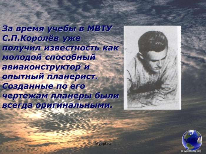 За время учебы в МВТУ С.П.Королёв уже получил известность как молодой способный авиаконструктор и опытный планерист. Созданные по его чертежам планеры были всегда оригинальными.